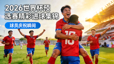 2026世界杯预选赛精彩进球集锦 - 球员庆祝瞬间